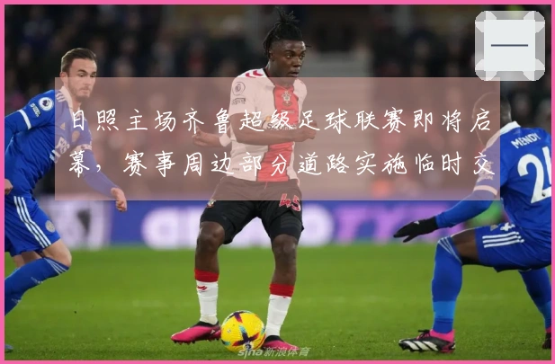 日照主场齐鲁超级足球联赛即将启幕，赛事周边部分道路实施临时交通管制