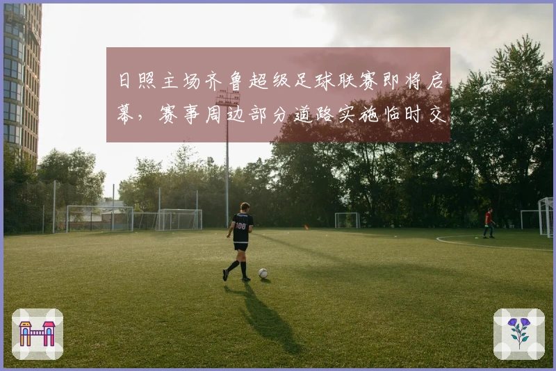 日照主场齐鲁超级足球联赛即将启幕，赛事周边部分道路实施临时交通管制